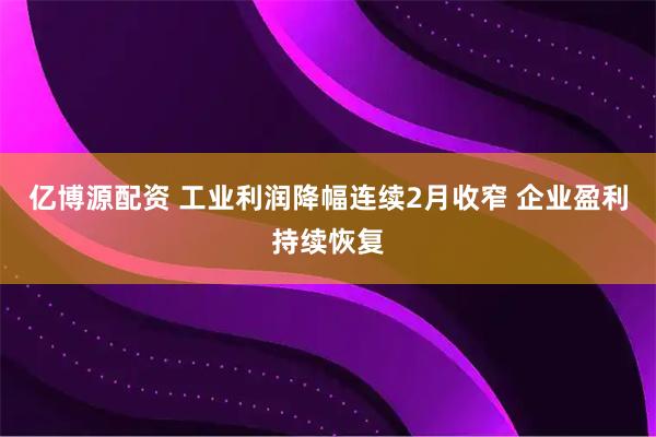 亿博源配资 工业利润降幅连续2月收窄 企业盈利持续恢复
