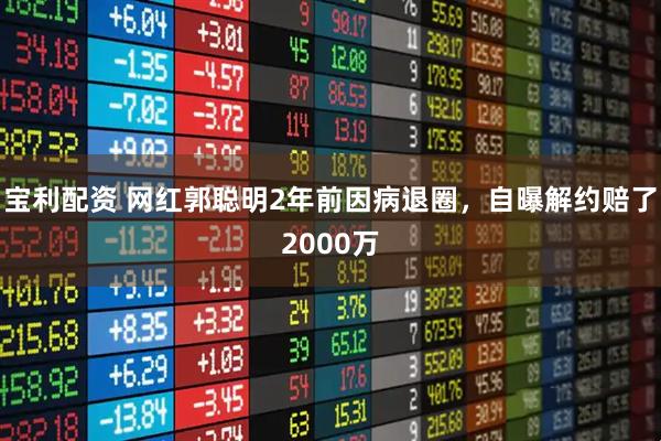 宝利配资 网红郭聪明2年前因病退圈，自曝解约赔了2000万