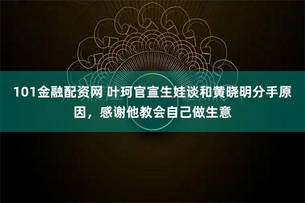101金融配资网 叶珂官宣生娃谈和黄晓明分手原因，感谢他教会自己做生意