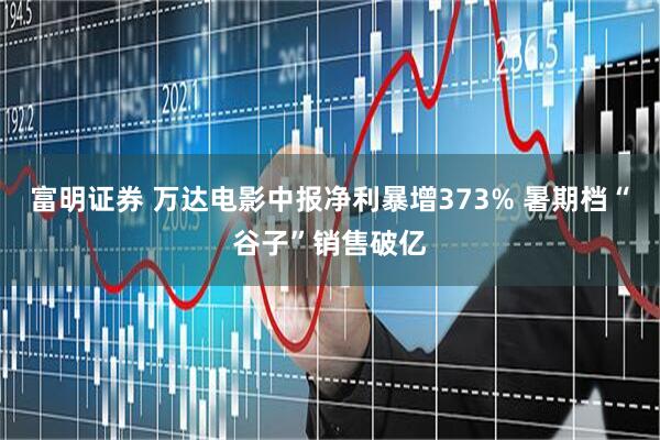富明证券 万达电影中报净利暴增373% 暑期档“谷子”销售破亿