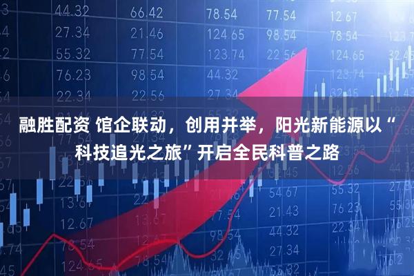 融胜配资 馆企联动，创用并举，阳光新能源以“科技追光之旅”开启全民科普之路