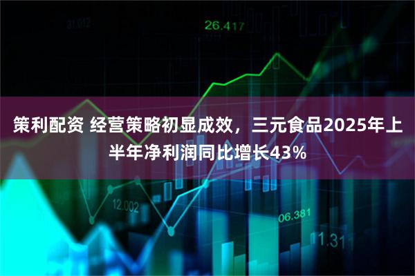 策利配资 经营策略初显成效，三元食品2025年上半年净利润同比增长43%