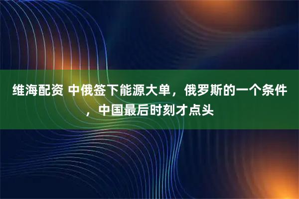 维海配资 中俄签下能源大单，俄罗斯的一个条件，中国最后时刻才点头