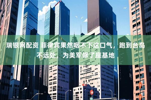 瑞银网配资 菲律宾果然咽不下这口气，跑到台岛不远处，为美军修了座基地