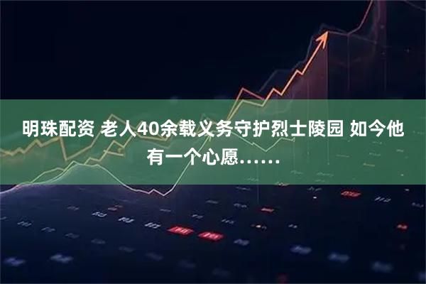 明珠配资 老人40余载义务守护烈士陵园 如今他有一个心愿……