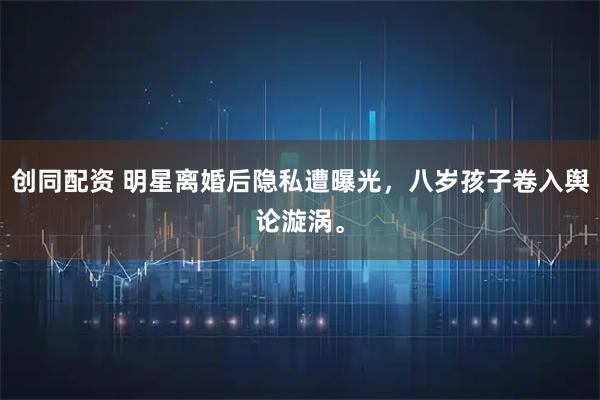 创同配资 明星离婚后隐私遭曝光，八岁孩子卷入舆论漩涡。