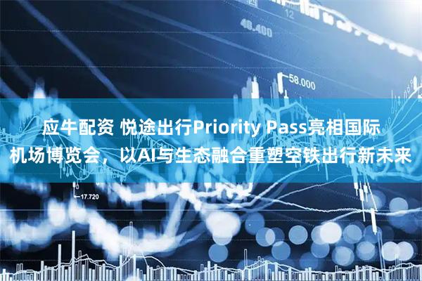 应牛配资 悦途出行Priority Pass亮相国际机场博览会，以AI与生态融合重塑空铁出行新未来