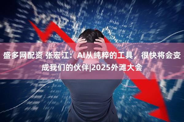 盛多网配资 张宏江：AI从纯粹的工具，很快将会变成我们的伙伴|2025外滩大会