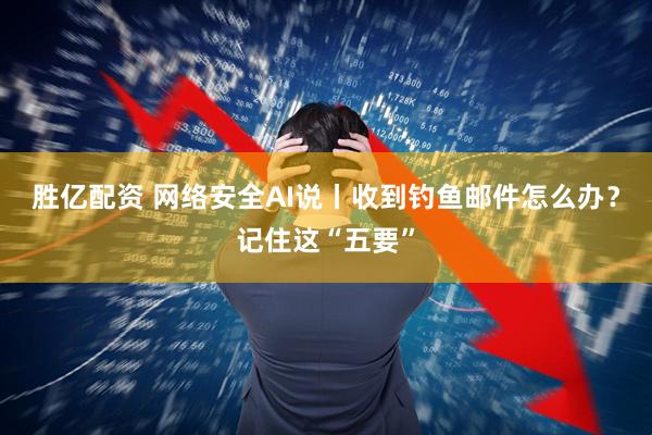 胜亿配资 网络安全AI说丨收到钓鱼邮件怎么办？记住这“五要”