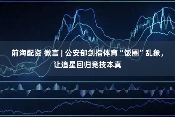 前海配资 微言 | 公安部剑指体育“饭圈”乱象，让追星回归竞技本真