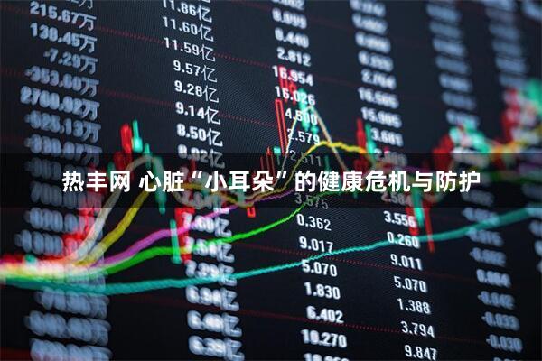 热丰网 心脏“小耳朵”的健康危机与防护