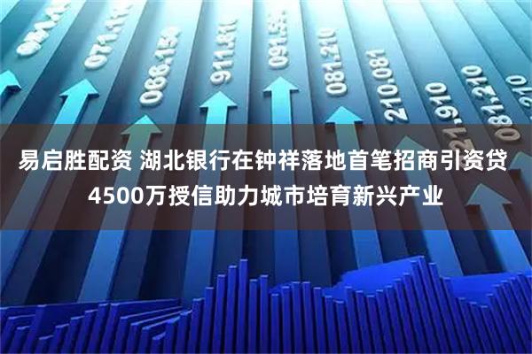 易启胜配资 湖北银行在钟祥落地首笔招商引资贷 4500万授信助力城市培育新兴产业