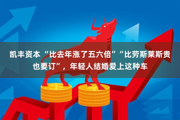 凯丰资本 “比去年涨了五六倍”“比劳斯莱斯贵也要订”，年轻人结婚爱上这种车
