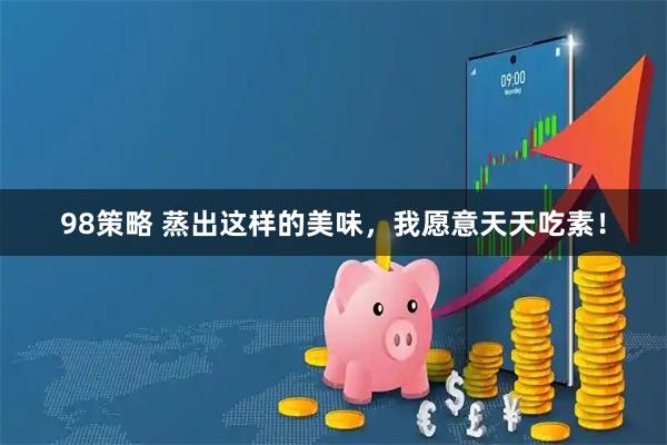 98策略 蒸出这样的美味，我愿意天天吃素！