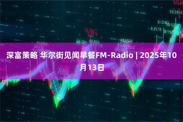 深富策略 华尔街见闻早餐FM-Radio | 2025年10月13日