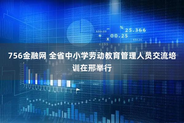 756金融网 全省中小学劳动教育管理人员交流培训在邢举行