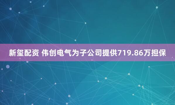 新玺配资 伟创电气为子公司提供719.86万担保