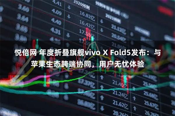 悦倍网 年度折叠旗舰vivo X Fold5发布：与苹果生态跨端协同，用户无忧体验