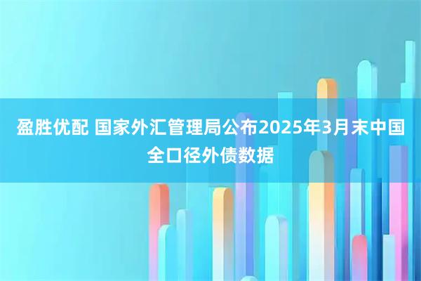 盈胜优配 国家外汇管理局公布2025年3月末中国全口径外债数据