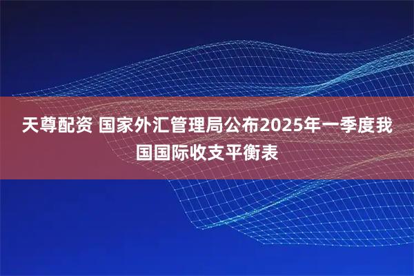 天尊配资 国家外汇管理局公布2025年一季度我国国际收支平衡表