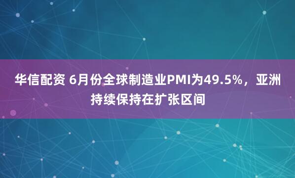 华信配资 6月份全球制造业PMI为49.5%，亚洲持续保持在扩张区间