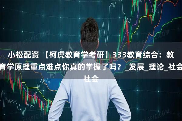 小松配资 【柯虎教育学考研】333教育综合：教育学原理重点难点你真的掌握了吗？_发展_理论_社会