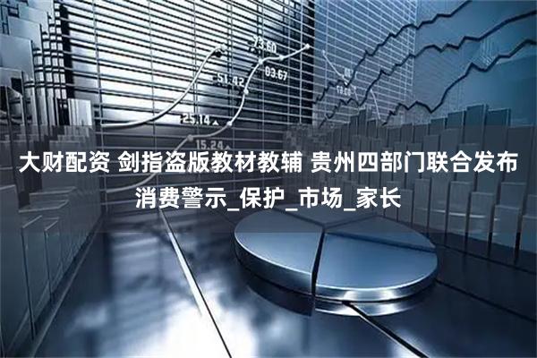 大财配资 剑指盗版教材教辅 贵州四部门联合发布消费警示_保护_市场_家长