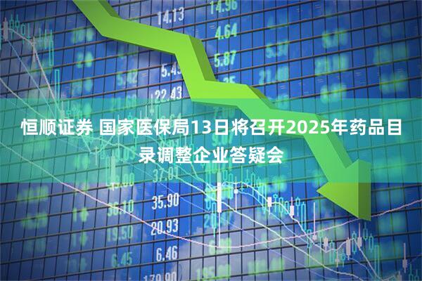 恒顺证券 国家医保局13日将召开2025年药品目录调整企业答疑会