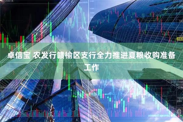 卓信宝 农发行赣榆区支行全力推进夏粮收购准备工作