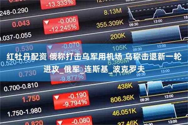 红牡丹配资 俄称打击乌军用机场 乌称击退新一轮进攻_俄军_连斯基_波克罗夫