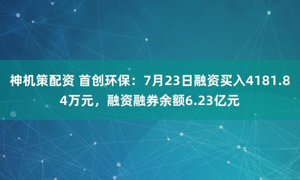 神机策配资 首创环保：7月23日融资买入4181.84万元，融资融券余额6.23亿元