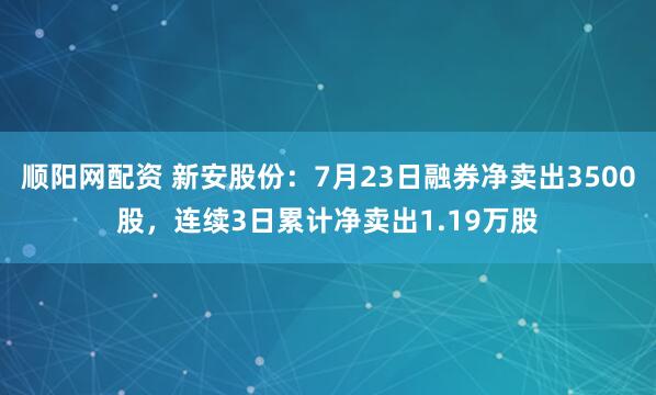 顺阳网配资 新安股份：7月23日融券净卖出3500股，连续3日累计净卖出1.19万股