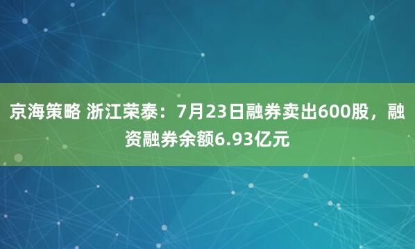 京海策略 浙江荣泰：7月23日融券卖出600股，融资融券余额6.93亿元