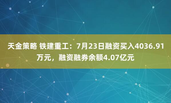 天金策略 铁建重工:7月23日融资买入4036.91万元,融资融券余额4.07亿元