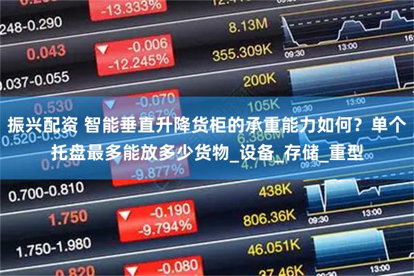 振兴配资 智能垂直升降货柜的承重能力如何?单个托盘最多能放多少货物_设备_存储_重型