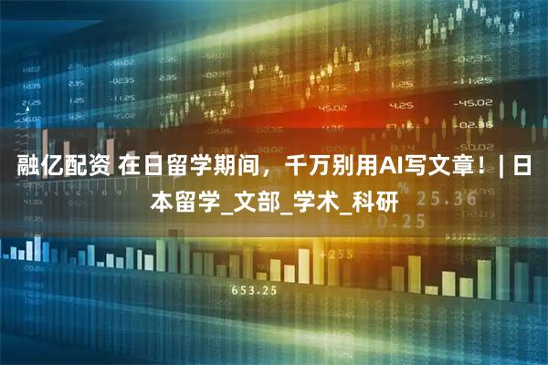 融亿配资 在日留学期间，千万别用AI写文章！| 日本留学_文部_学术_科研