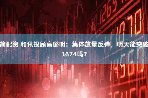 简配资 和讯投顾高璐明：集体放量反弹，明天能突破3674吗？