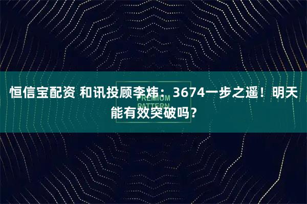 恒信宝配资 和讯投顾李炜：3674一步之遥！明天能有效突破吗？