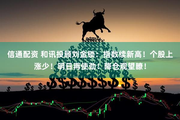 信通配资 和讯投顾刘金锁：指数续新高！个股上涨少！明日再使劲！降仓观望瞭！
