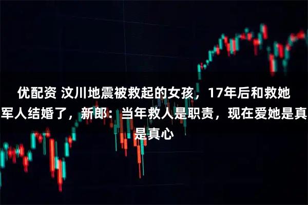 优配资 汶川地震被救起的女孩，17年后和救她的军人结婚了，新郎：当年救人是职责，现在爱她是真心