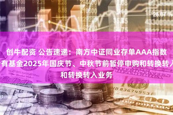 创牛配资 公告速递：南方中证同业存单AAA指数7天持有基金2025年国庆节、中秋节前暂停申购和转换转入业务