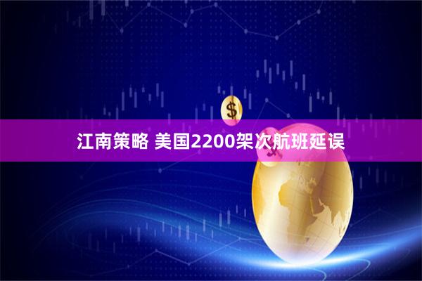 江南策略 美国2200架次航班延误