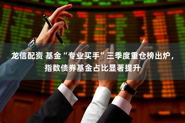 龙信配资 基金“专业买手”三季度重仓榜出炉，指数债券基金占比显著提升