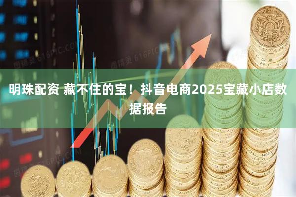 明珠配资 藏不住的宝！抖音电商2025宝藏小店数据报告