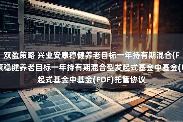 双盈策略 兴业安康稳健养老目标一年持有期混合(FOF): 兴业安康稳健养老目标一年持有期混合型发起式基金中基金(FOF)托管协议