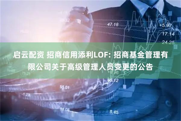 启云配资 招商信用添利LOF: 招商基金管理有限公司关于高级管理人员变更的公告