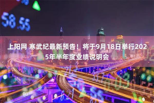 上阳网 寒武纪最新预告！将于9月18日举行2025年半年度业绩说明会
