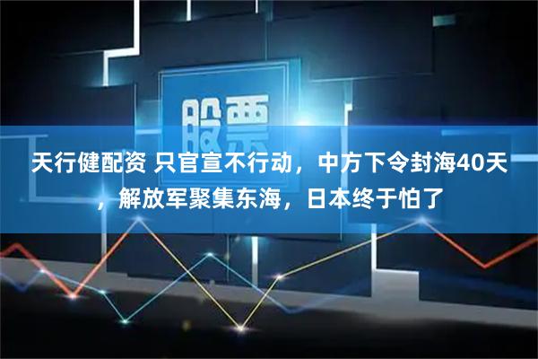 天行健配资 只官宣不行动，中方下令封海40天，解放军聚集东海，日本终于怕了